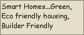Text Box: Smart Homes...Green, Eco friendly housing,   Builder Friendly